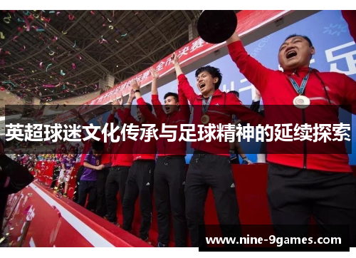 英超球迷文化传承与足球精神的延续探索