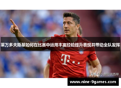 莱万多夫斯基如何在比赛中运用丰富经验提升表现并带动全队发挥 莱万多夫斯基如何在比赛中运用丰富经验提升表现并带动全队发挥