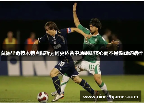 莫德里奇技术特点解析为何更适合中场组织核心而不是锋线终结者 莫德里奇技术特点解析为何更适合中场组织核心而不是锋线终结者