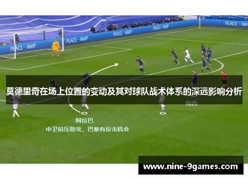 莫德里奇在场上位置的变动及其对球队战术体系的深远影响分析 莫德里奇在场上位置的变动及其对球队战术体系的深远影响分析
