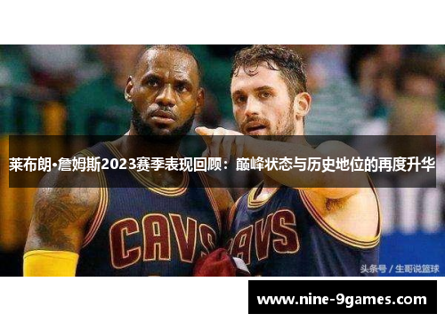 莱布朗·詹姆斯2023赛季表现回顾:巅峰状态与历史地位的再度升华 莱布朗·詹姆斯2023赛季表现回顾:巅峰状态与历史地位的再度升华