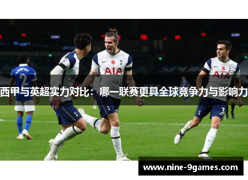 西甲与英超实力对比:哪一联赛更具全球竞争力与影响力 西甲与英超实力对比:哪一联赛更具全球竞争力与影响力