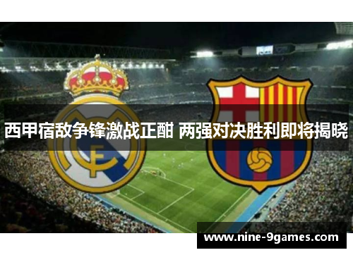 西甲宿敌争锋激战正酣 两强对决胜利即将揭晓