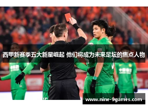 西甲新赛季五大新星崛起 他们将成为未来足坛的焦点人物 西甲新赛季五大新星崛起 他们将成为未来足坛的焦点人物