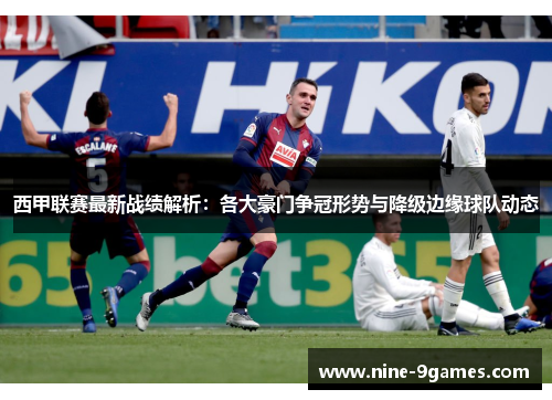 西甲联赛最新战绩解析:各大豪门争冠形势与降级边缘球队动态 西甲联赛最新战绩解析:各大豪门争冠形势与降级边缘球队动态