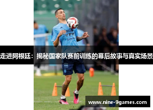 走进阿根廷:揭秘国家队赛前训练的幕后故事与真实场景 走进阿根廷:揭秘国家队赛前训练的幕后故事与真实场景