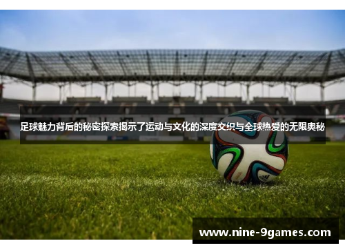 足球魅力背后的秘密探索揭示了运动与文化的深度交织与全球热爱的无限奥秘 足球魅力背后的秘密探索揭示了运动与文化的深度交织与全球热爱的无限奥秘