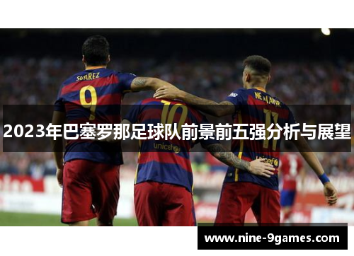 2023年巴塞罗那足球队前景前五强分析与展望 2023年巴塞罗那足球队前景前五强分析与展望