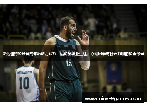 哈达迪持续参赛的背后动力解析:运动员职业生涯、心理因素与社会影响的多重考量 哈达迪持续参赛的背后动力解析:运动员职业生涯、心理因素与社会影响的多重考量