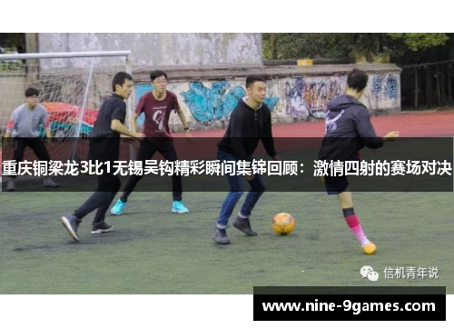 重庆铜梁龙3比1无锡吴钩精彩瞬间集锦回顾：激情四射的赛场对决