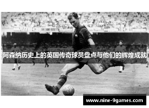 阿森纳历史上的英国传奇球员盘点与他们的辉煌成就