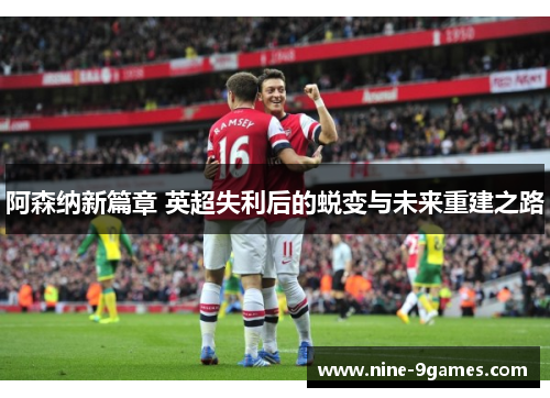 阿森纳新篇章 英超失利后的蜕变与未来重建之路 阿森纳新篇章 英超失利后的蜕变与未来重建之路