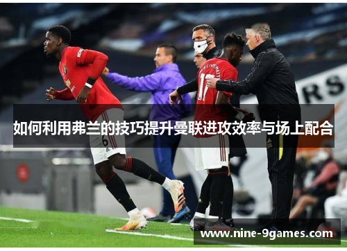 如何利用弗兰的技巧提升曼联进攻效率与场上配合 如何利用弗兰的技巧提升曼联进攻效率与场上配合