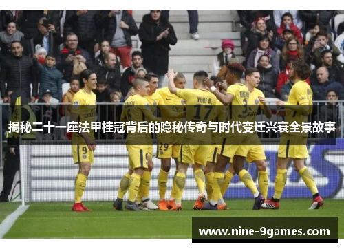 揭秘二十一座法甲桂冠背后的隐秘传奇与时代变迁兴衰全景故事 揭秘二十一座法甲桂冠背后的隐秘传奇与时代变迁兴衰全景故事