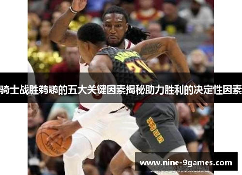 骑士战胜鹈鹕的五大关键因素揭秘助力胜利的决定性因素 骑士战胜鹈鹕的五大关键因素揭秘助力胜利的决定性因素