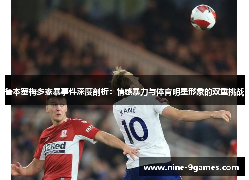 鲁本塞梅多家暴事件深度剖析:情感暴力与体育明星形象的双重挑战 鲁本塞梅多家暴事件深度剖析:情感暴力与体育明星形象的双重挑战