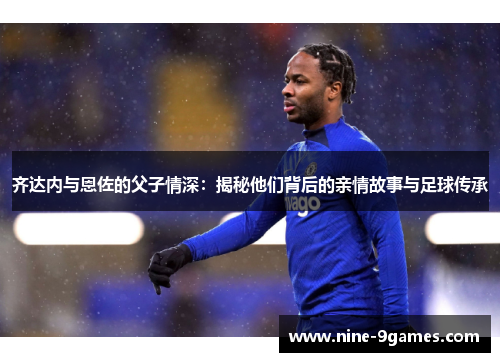 齐达内与恩佐的父子情深：揭秘他们背后的亲情故事与足球传承