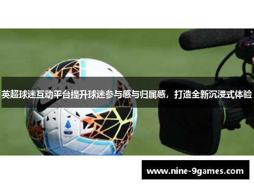 英超球迷互动平台提升球迷参与感与归属感，打造全新沉浸式体验
