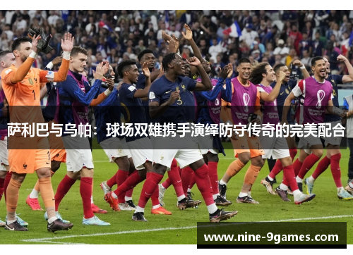 萨利巴与乌帕：球场双雄携手演绎防守传奇的完美配合