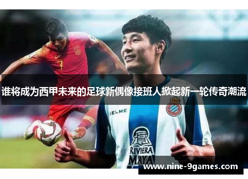 谁将成为西甲未来的足球新偶像接班人掀起新一轮传奇潮流