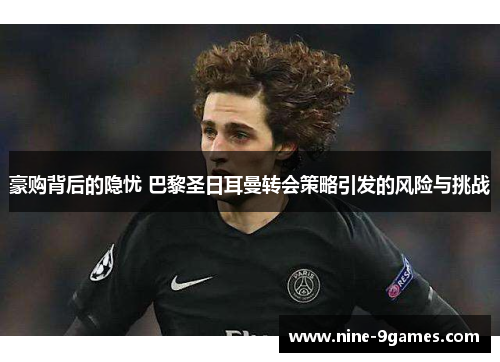 豪购背后的隐忧 巴黎圣日耳曼转会策略引发的风险与挑战