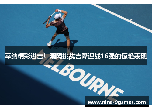 辛纳精彩进击!澳网挑战吉隆迎战16强的惊艳表现 辛纳精彩进击!澳网挑战吉隆迎战16强的惊艳表现