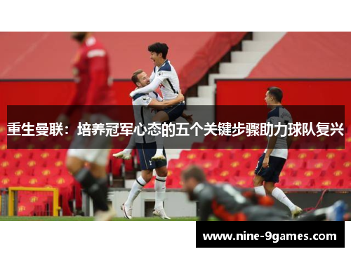 重生曼联：培养冠军心态的五个关键步骤助力球队复兴