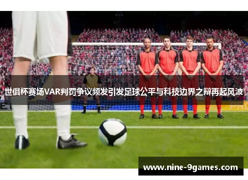 世俱杯赛场VAR判罚争议频发引发足球公平与科技边界之辩再起风波