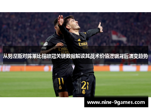 从努涅斯对阵莱比锡欧冠关键数据解读其战术价值逻辑背后演变趋势