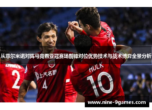从菲尔米诺对阵马竞看亚冠赛场前锋对位优势技术与战术博弈全景分析 从菲尔米诺对阵马竞看亚冠赛场前锋对位优势技术与战术博弈全景分析