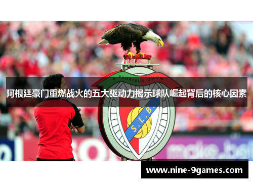 阿根廷豪门重燃战火的五大驱动力揭示球队崛起背后的核心因素