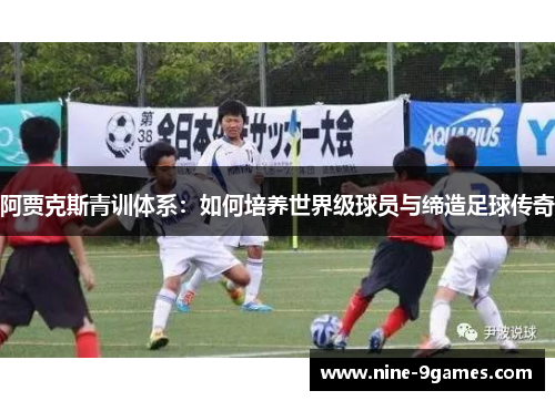 阿贾克斯青训体系:如何培养世界级球员与缔造足球传奇 阿贾克斯青训体系:如何培养世界级球员与缔造足球传奇