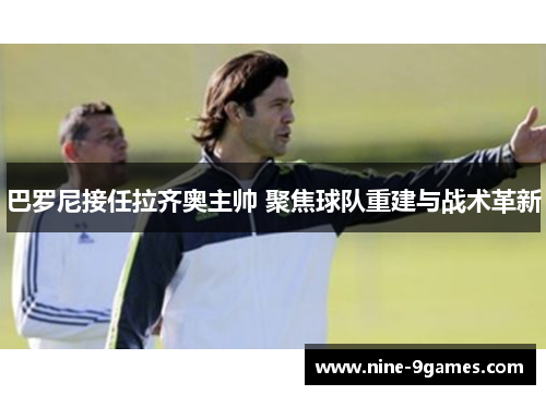巴罗尼接任拉齐奥主帅 聚焦球队重建与战术革新 巴罗尼接任拉齐奥主帅 聚焦球队重建与战术革新