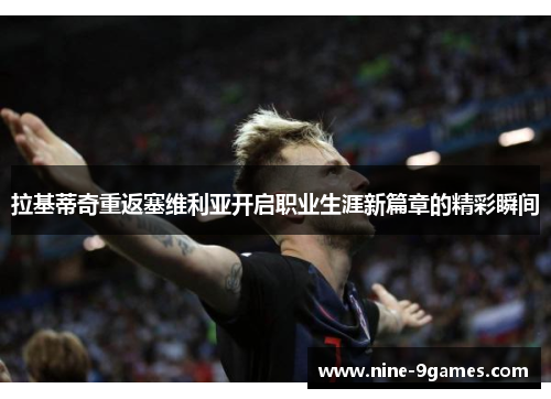 拉基蒂奇重返塞维利亚开启职业生涯新篇章的精彩瞬间 拉基蒂奇重返塞维利亚开启职业生涯新篇章的精彩瞬间