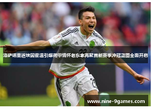 洛萨诺重返埃因霍温引爆荷甲情怀老东家再聚首新赛季冲冠蓝图全面开启