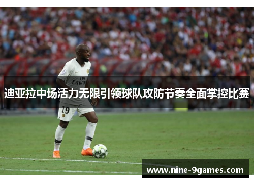 迪亚拉中场活力无限引领球队攻防节奏全面掌控比赛 迪亚拉中场活力无限引领球队攻防节奏全面掌控比赛