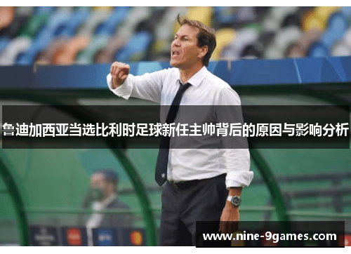 鲁迪加西亚当选比利时足球新任主帅背后的原因与影响分析