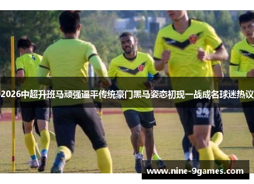 2026中超升班马顽强逼平传统豪门黑马姿态初现一战成名球迷热议