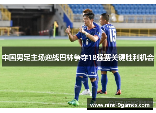 中国男足主场迎战巴林争夺18强赛关键胜利机会