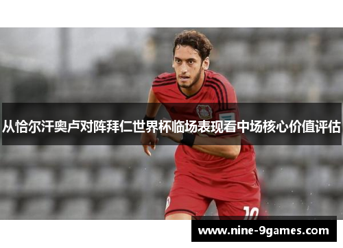 从恰尔汗奥卢对阵拜仁世界杯临场表现看中场核心价值评估