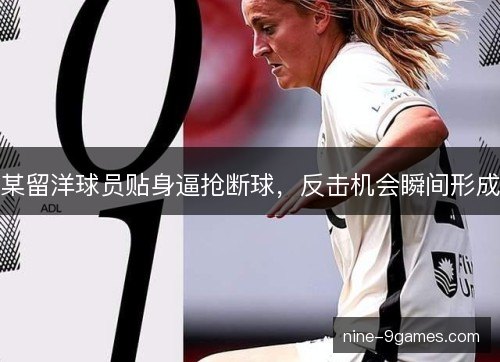 某留洋球员贴身逼抢断球，反击机会瞬间形成