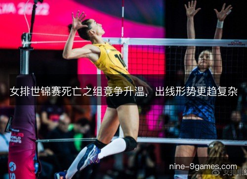 女排世锦赛死亡之组竞争升温，出线形势更趋复杂